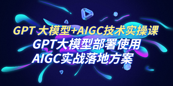 【副业项目6651期】GPT 大模型+AIGC技术实操课：GPT 大模型部署使用 AIGC实战落地方案-荔枝网络