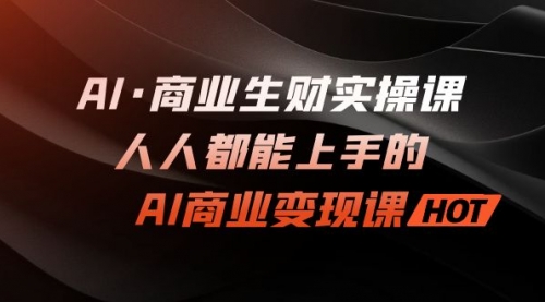 【副业项目7268期】AI·商业生财实操课：人人都能上手的AI·商业变现课-荔枝网络